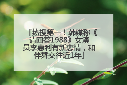 热搜第一！韩媒称《请回答1988》女演员李惠利有新恋情，和伴舞交往近1年