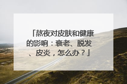 熬夜对皮肤和健康的影响：衰老、脱发、皮炎，怎么办？