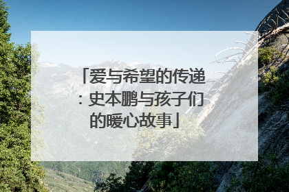 爱与希望的传递：史本鹏与孩子们的暖心故事