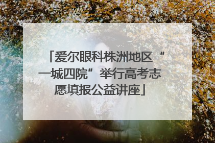 爱尔眼科株洲地区“一城四院”举行高考志愿填报公益讲座