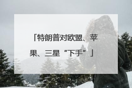 特朗普对欧盟、苹果、三星“下手”