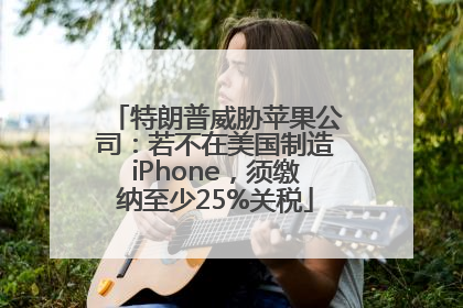 特朗普威胁苹果公司：若不在美国制造iPhone，须缴纳至少25%关税