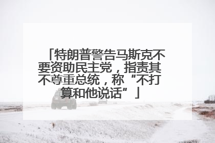 特朗普警告马斯克不要资助民主党，指责其不尊重总统，称“不打算和他说话”