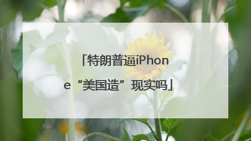 特朗普逼iPhone“美国造”现实吗