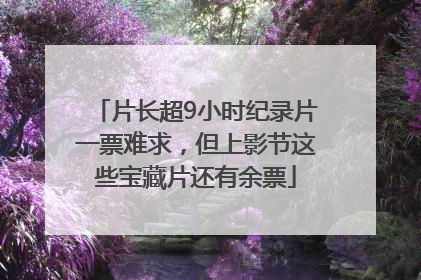 片长超9小时纪录片一票难求，但上影节这些宝藏片还有余票