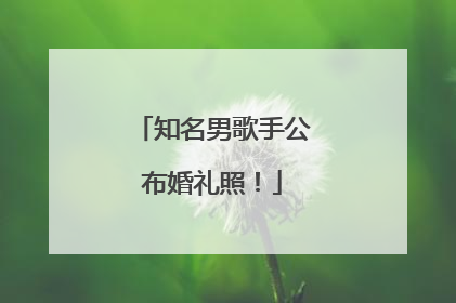 知名男歌手公布婚礼照！