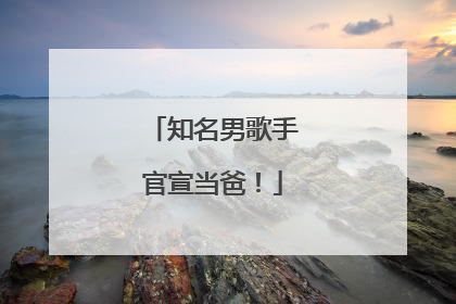 知名男歌手官宣当爸！