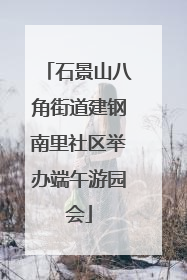 石景山八角街道建钢南里社区举办端午游园会