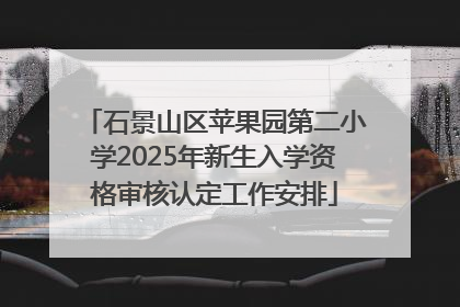 石景山区苹果园第二小学2025年新生入学资格审核认定工作安排