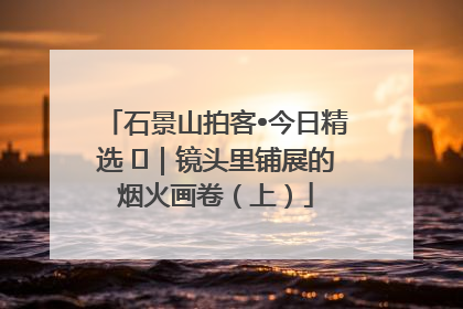 石景山拍客•今日精选 ㉓｜镜头里铺展的烟火画卷（上）