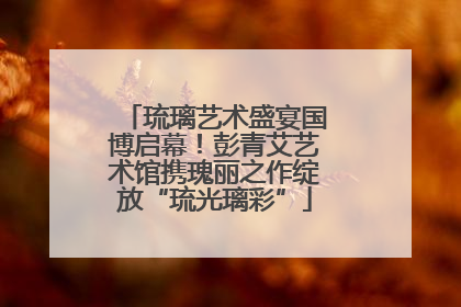 琉璃艺术盛宴国博启幕！彭青艾艺术馆携瑰丽之作绽放“琉光璃彩”
