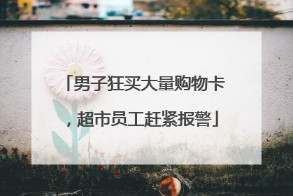 男子狂买大量购物卡，超市员工赶紧报警