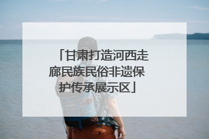 甘肃打造河西走廊民族民俗非遗保护传承展示区
