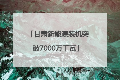 甘肃新能源装机突破7000万千瓦
