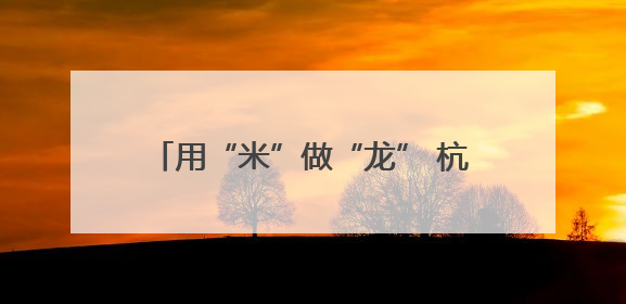 用“米”做“龙” 杭州这里的端午味不一般