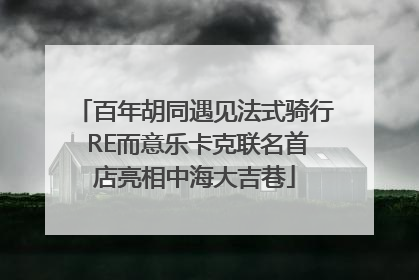 百年胡同遇见法式骑行 RE而意乐卡克联名首店亮相中海大吉巷