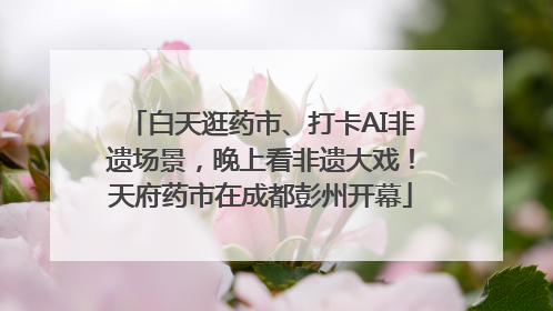 白天逛药市、打卡AI非遗场景，晚上看非遗大戏！天府药市在成都彭州开幕