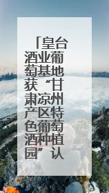皇台酒业葡萄基地获“甘肃凉州产区特色葡萄酒种植园”认定