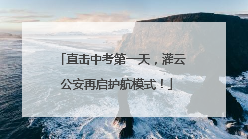 直击中考第一天，灌云公安再启护航模式！
