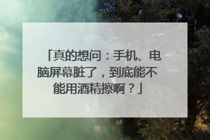 真的想问：手机、电脑屏幕脏了，到底能不能用酒精擦啊？