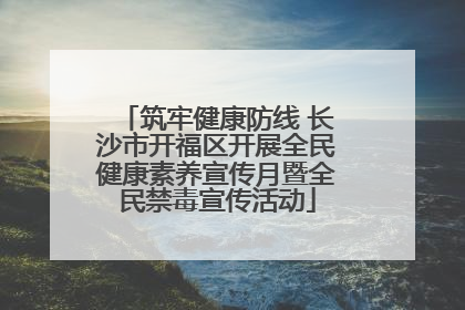 筑牢健康防线 长沙市开福区开展全民健康素养宣传月暨全民禁毒宣传活动