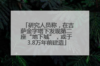 研究人员称，在吉萨金字塔下发现第二座“地下城”，或于3.8万年前建造