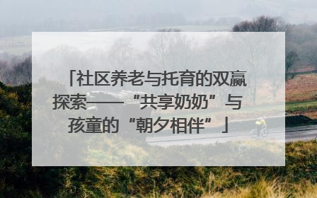 社区养老与托育的双赢探索——“共享奶奶”与孩童的“朝夕相伴”
