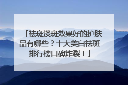 祛斑淡斑效果好的护肤品有哪些？十大美白祛斑排行榜口碑炸裂！
