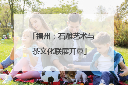 福州：石雕艺术与茶文化联展开幕