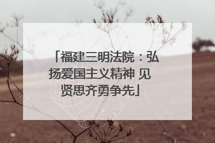 福建三明法院：弘扬爱国主义精神 见贤思齐勇争先