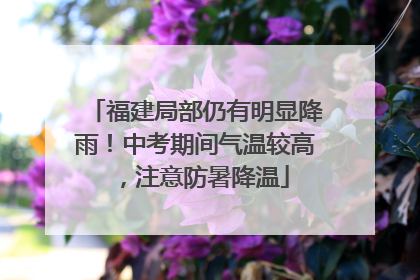福建局部仍有明显降雨！中考期间气温较高，注意防暑降温
