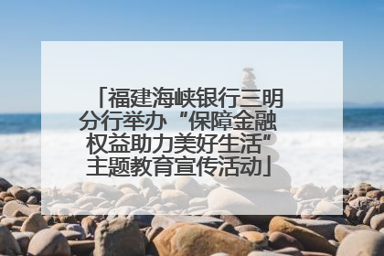 福建海峡银行三明分行举办“保障金融权益助力美好生活”主题教育宣传活动