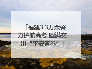 福建3.3万余警力护航高考 圆满交出“平安答卷”