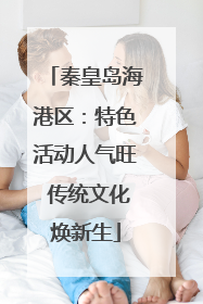 秦皇岛海港区：特色活动人气旺 传统文化焕新生