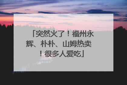 突然火了！福州永辉、朴朴、山姆热卖！很多人爱吃