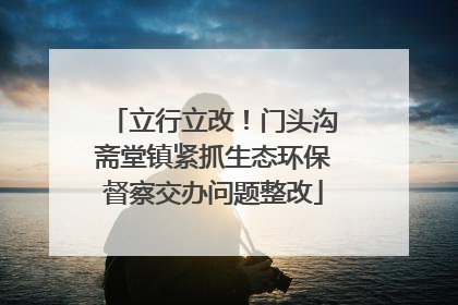 立行立改！门头沟斋堂镇紧抓生态环保督察交办问题整改