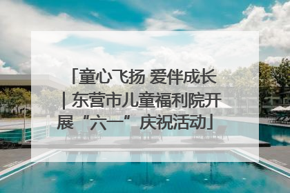 童心飞扬 爱伴成长｜东营市儿童福利院开展“六一”庆祝活动