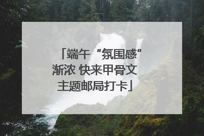 端午“氛围感”渐浓 快来甲骨文主题邮局打卡