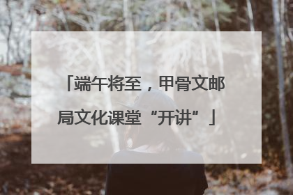 端午将至，甲骨文邮局文化课堂“开讲”