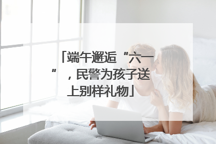 端午邂逅“六一”，民警为孩子送上别样礼物