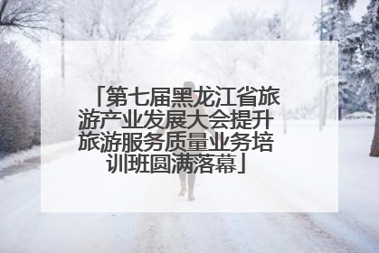第七届黑龙江省旅游产业发展大会提升旅游服务质量业务培训班圆满落幕