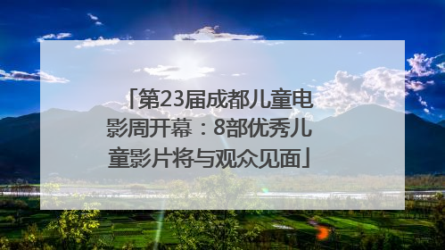 第23届成都儿童电影周开幕：8部优秀儿童影片将与观众见面