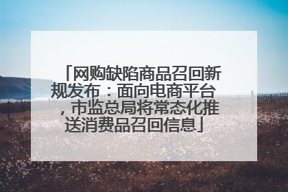 网购缺陷商品召回新规发布：面向电商平台，市监总局将常态化推送消费品召回信息