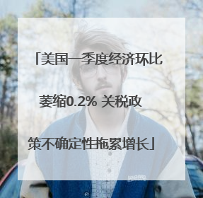 美国一季度经济环比萎缩0.2% 关税政策不确定性拖累增长