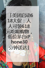 美团启动618大促：人人可领618元吃喝购物，低价茅台iPhone30分钟送达