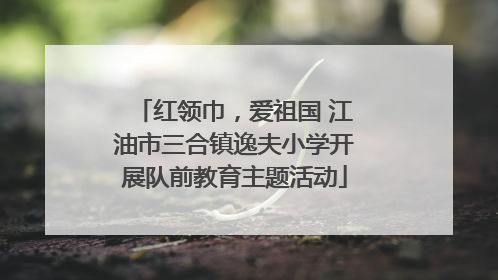 红领巾，爱祖国 江油市三合镇逸夫小学开展队前教育主题活动
