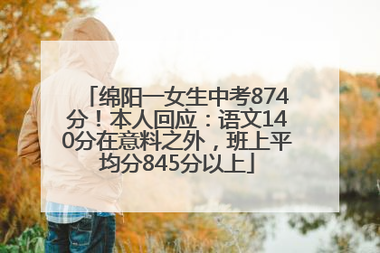 绵阳一女生中考874分！本人回应：语文140分在意料之外，班上平均分845分以上