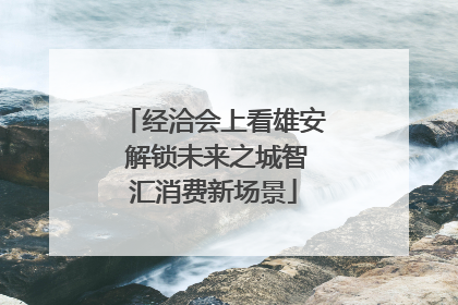 经洽会上看雄安 解锁未来之城智汇消费新场景