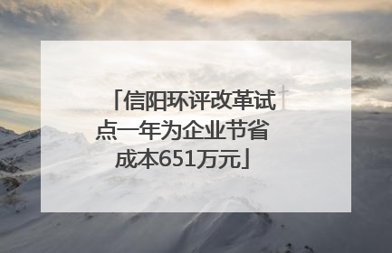 信阳环评改革试点一年为企业节省成本651万元