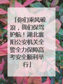 你们乘风破浪，我们保驾护航！湖北襄阳公安机关全警全力保障高考安全顺利举行
